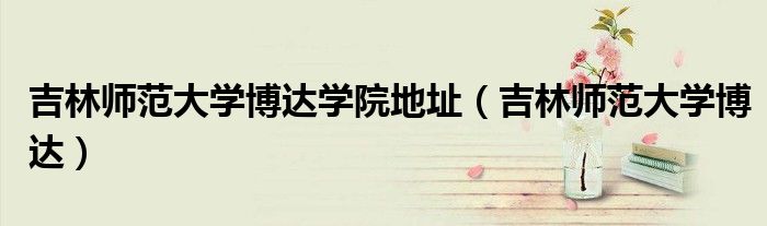 吉林师范大学博达学院地址(吉林师范大学博达)