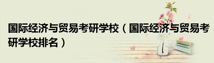 国际经济与贸易考研学校(国际经济与贸易考研学校排名)