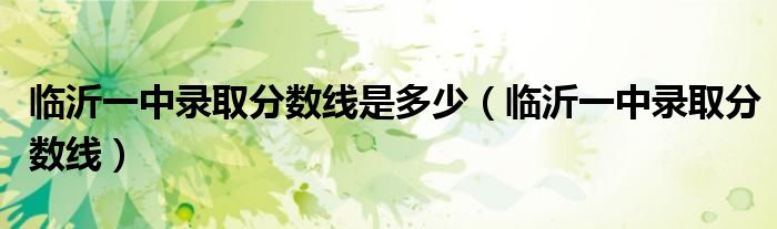 临沂一中录取分数线是多少(临沂一中录取分数线)