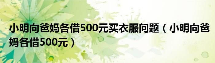 小明向爸妈各借500元买衣服问题(小明向爸妈各借500元)