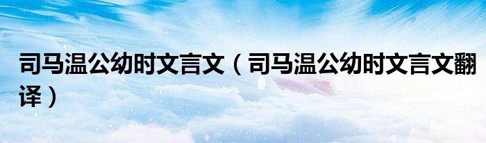 司马温公幼时文言文(司马温公幼时文言文翻译)