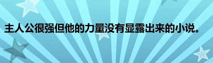 主人公很强但他的力量没有显露出来的小说。