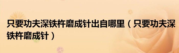 只要功夫深铁杵磨成针出自哪里(只要功夫深铁杵磨成针)