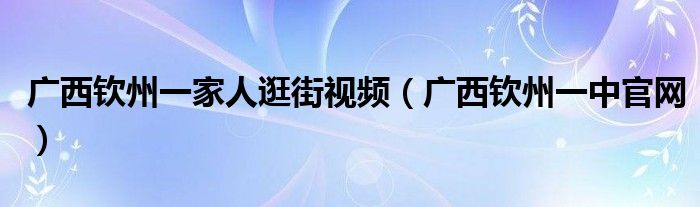 广西钦州一家人逛街视频(广西钦州一中官网)