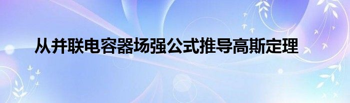从并联电容器场强公式推导高斯定理