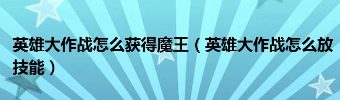 英雄大作战怎么获得魔王(英雄大作战怎么放技能)