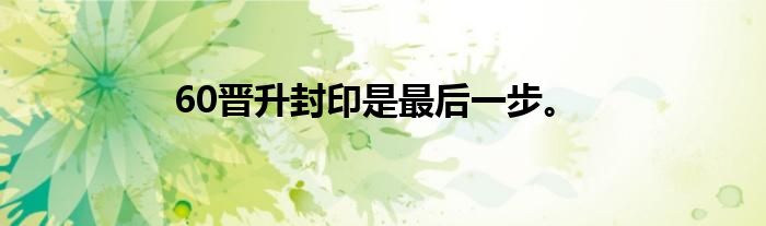 60晋升封印是最后一步。