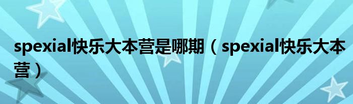 spexial快乐大本营是哪期(spexial快乐大本营)