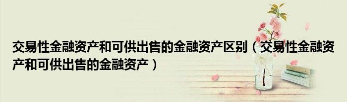 交易性金融资产和可供出售的金融资产区别(交易性金融资产和可供出售的金融资产)
