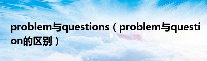 problem与questions(problem与question的区别)