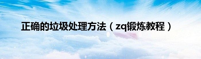 正确的垃圾处理方法(zq锻炼教程)