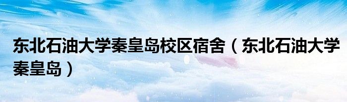 东北石油大学秦皇岛校区宿舍(东北石油大学秦皇岛)