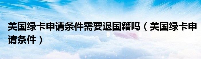 美国绿卡申请条件需要退国籍吗(美国绿卡申请条件)