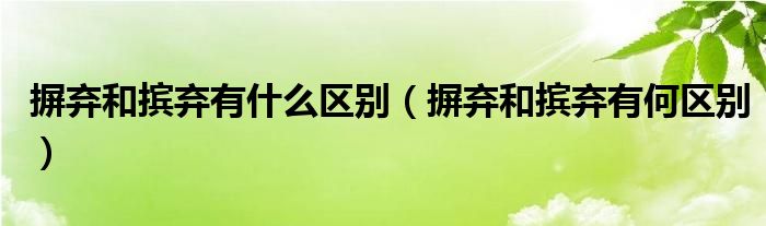 摒弃和摈弃有什么区别(摒弃和摈弃有何区别)