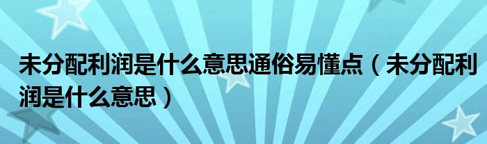 未分配利润是什么意思通俗易懂点(未分配利润是什么意思)