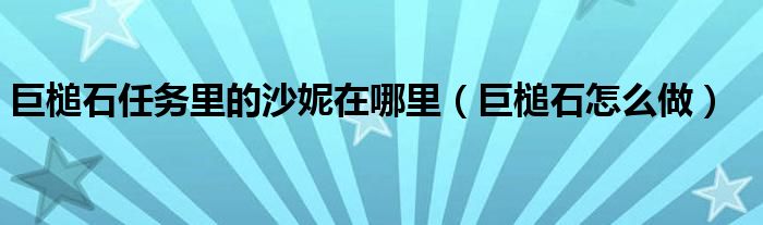巨槌石任务里的沙妮在哪里(巨槌石怎么做)