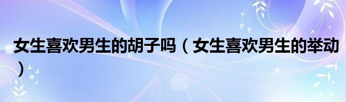 女生喜欢男生的胡子吗(女生喜欢男生的举动)