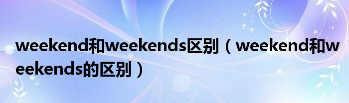 weekend和weekends区别(weekend和weekends的区别)