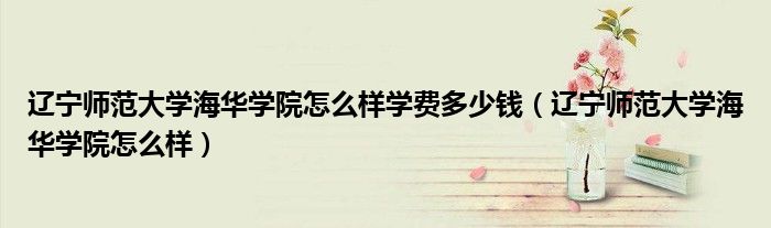 辽宁师范大学海华学院怎么样学费多少钱(辽宁师范大学海华学院怎么样)
