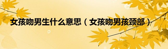 女孩吻男生什么意思(女孩吻男孩颈部)