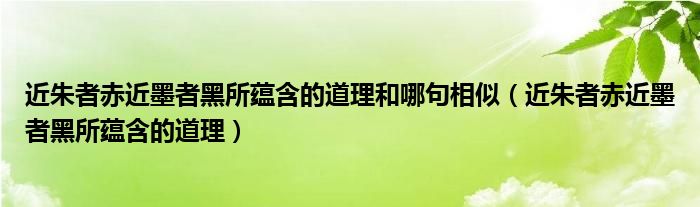 近朱者赤近墨者黑所蕴含的道理和哪句相似(近朱者赤近墨者黑所蕴含的道理)