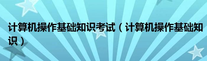 计算机操作基础知识考试(计算机操作基础知识)