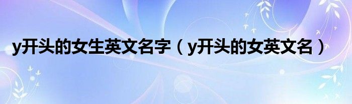 y开头的女生英文名字(y开头的女英文名)