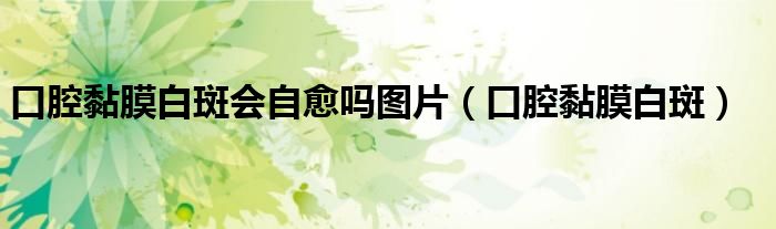 口腔黏膜白斑会自愈吗图片(口腔黏膜白斑)