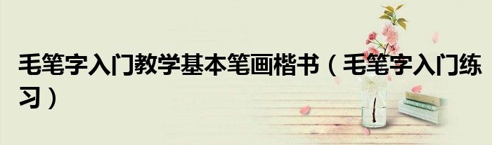 毛笔字入门教学基本笔画楷书(毛笔字入门练习)