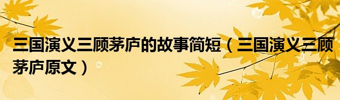 三国演义三顾茅庐的故事简短（三国演义三顾茅庐原文）