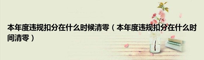 本年度违规扣分在什么时候清零(本年度违规扣分在什么时间清零)