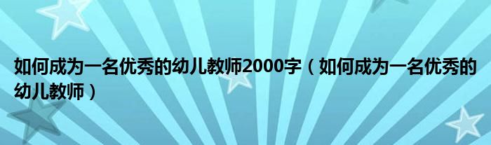 如何成为一名优秀的幼儿教师2000字(如何成为一名优秀的幼儿教师)
