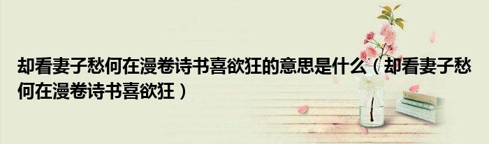 却看妻子愁何在漫卷诗书喜欲狂的意思是什么(却看妻子愁何在漫卷诗书喜欲狂)
