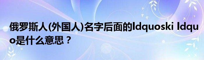 俄罗斯人(外国人)名字后面的ldquoski ldquo是什么意思?