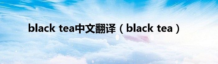 black tea中文翻译(black tea)