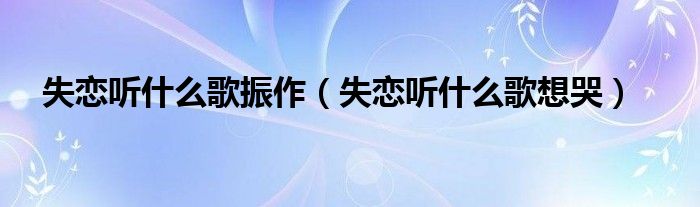 失恋听什么歌振作(失恋听什么歌想哭)