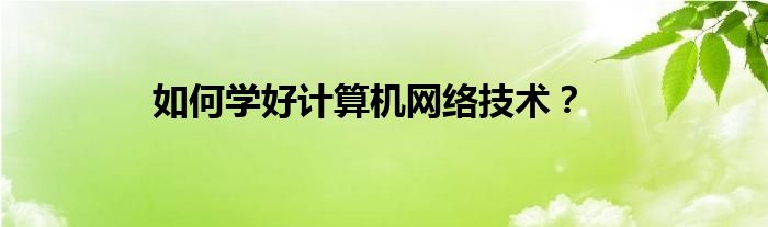 如何学好计算机网络技术？