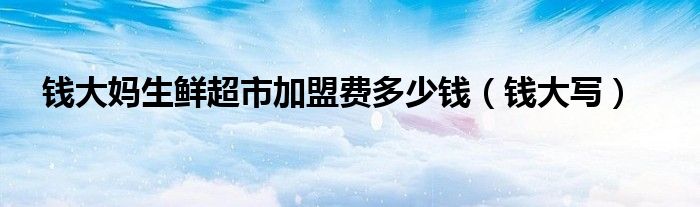 钱大妈生鲜超市加盟费多少钱(钱大写)