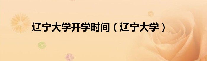 辽宁大学开学时间(辽宁大学)