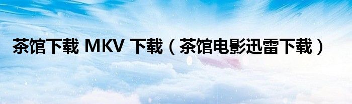 茶馆下载 MKV 下载（茶馆电影迅雷下载）