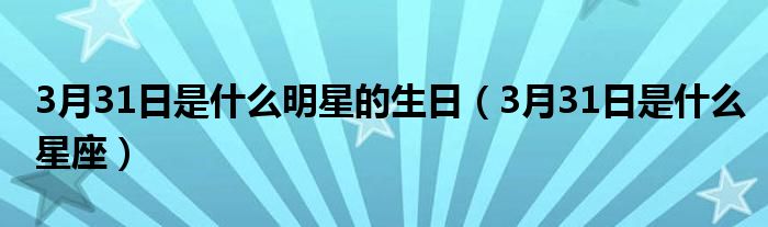 3月31日是什么明星的生日(3月31日是什么星座)