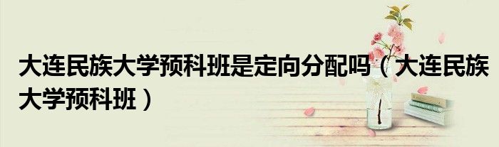 大连民族大学预科班是定向分配吗(大连民族大学预科班)