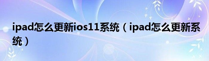 ipad怎么更新ios11系统(ipad怎么更新系统)