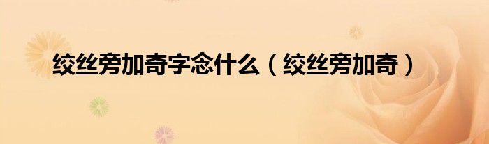 绞丝旁加奇字念什么(绞丝旁加奇)