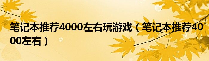 笔记本推荐4000左右玩游戏(笔记本推荐4000左右)