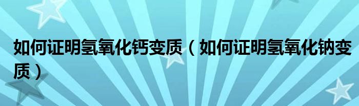 如何证明氢氧化钙变质(如何证明氢氧化钠变质)