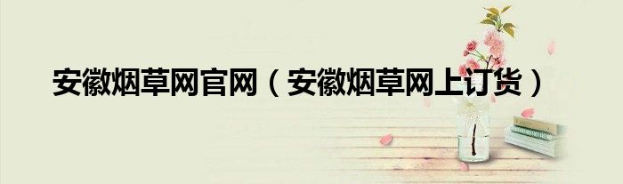 安徽烟草网官网(安徽烟草网上订货)