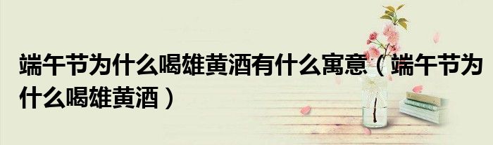 端午节为什么喝雄黄酒有什么寓意(端午节为什么喝雄黄酒)