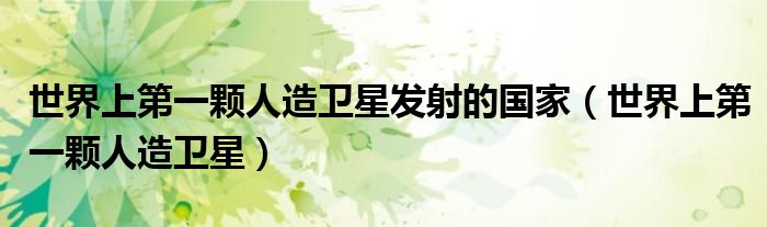 世界上第一颗人造卫星发射的国家(世界上第一颗人造卫星)