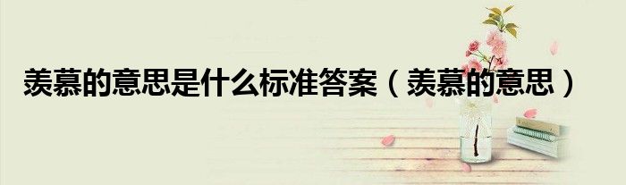羡慕的意思是什么标准答案(羡慕的意思)